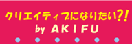 �N���G�C�e�B�u�ɂȂ肽���H�I�^AKIFU